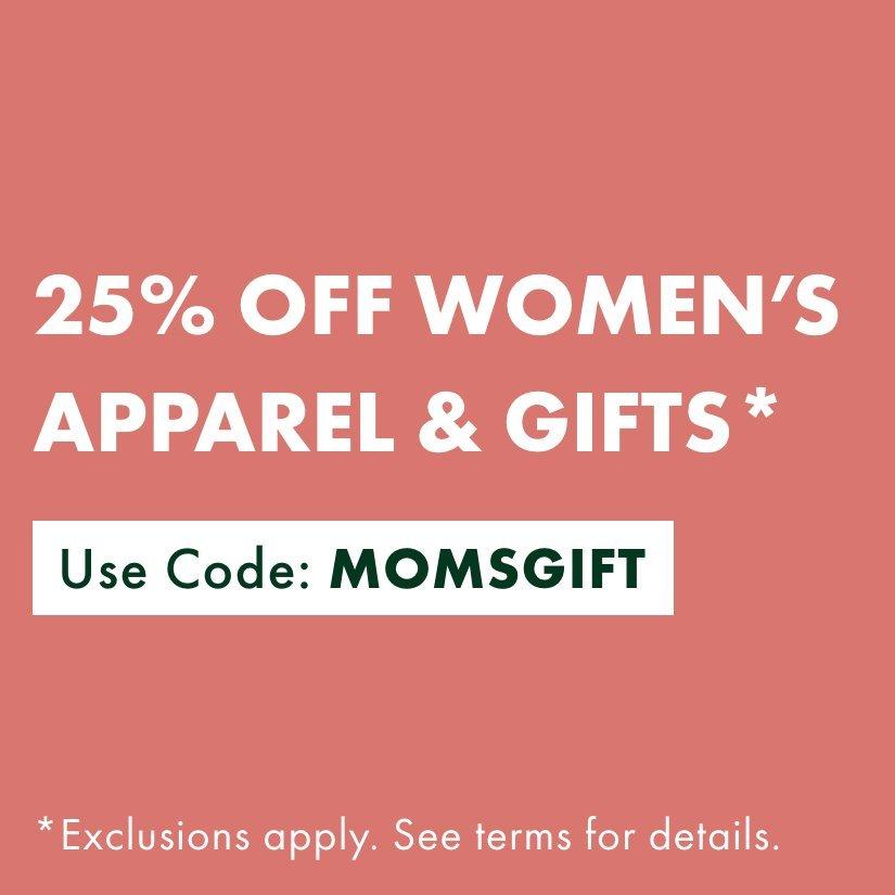 25% Off Women’s Apparel & Gifts*. Use Code: MOMSGIFT. Exclusion apply. See terms for details.