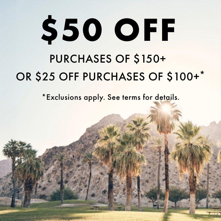 $50 off purchases of $150+  or $25 off purchases of $100+* Exclusion apply. See terms for details.